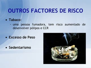 OUTROS FACTORES DE RISCO Tabaco :  uma pessoa fumadora, tem risco aumentado de desenvolver pólipos e CCR  Excesso de Peso Sedentarismo 