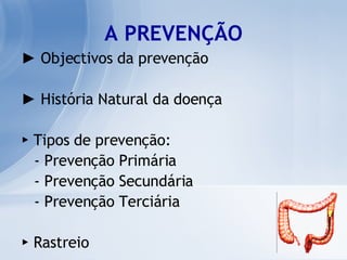 A PREVENÇÃO ►  Objectivos da prevenção   ►  História Natural da doença ►   Tipos de prevenção: - Prevenção Primária - Prevenção Secundária - Prevenção Terciária ►  Rastreio 