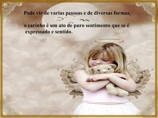 Pode vir de varias pessoas e de diversas formas,  o carinho é um ato de puro sentimento que se é expressado e sentido.   