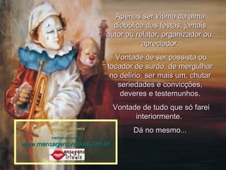 Apenas ser vítima da alma diabólica das festas, jamais autor ou relator, organizador ou  apreciador. Vontade de ser passista ou tocador de surdo, de mergulhar no delírio, ser mais um, chutar seriedades e convicções, deveres e testemunhos. Vontade de tudo que só farei interiormente.  Dá no mesmo... Música : Marchinha - Jardineira Montagem : maricarusocunha www.mensagensvirtuais.com.br 