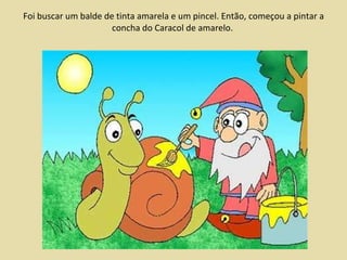 Foi buscar um balde de tinta amarela e um pincel. Então, começou a pintar a concha do Caracol de amarelo. 