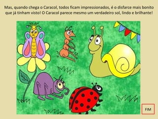 Mas, quando chega o Caracol, todos ficam impressionados, é o disfarce mais bonito que já tinham visto! O Caracol parece mesmo um verdadeiro sol, lindo e brilhante! FIM 