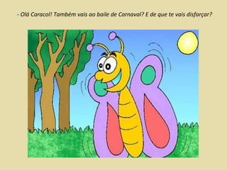 -  Olá Caracol! Também vais ao baile de Carnaval? E de que te vais disfarçar? 