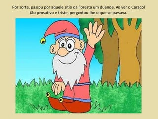 Por sorte, passou por aquele sítio da floresta um duende. Ao ver o Caracol tão pensativo e triste, perguntou-lhe o que se passava. 