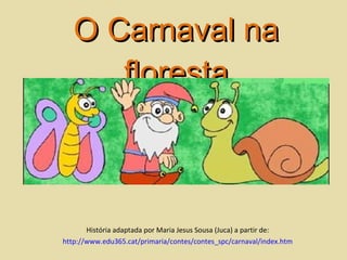 O Carnaval na
O Carnaval na
floresta
floresta
História adaptada por Maria Jesus Sousa (Juca) a partir de:
http://www.edu365.cat/primaria/contes/contes_spc/carnaval/index.htm
 