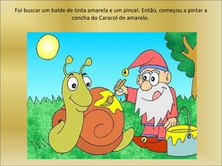 Foi buscar um balde de tinta amarela e um pincel. Então, começou a pintar a concha do Caracol de amarelo. 