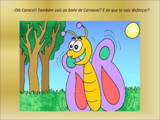 -  Olá Caracol! Também vais ao baile de Carnaval? E de que te vais disfarçar? 