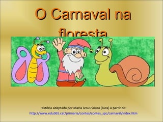 O Carnaval na floresta História adaptada por Maria Jesus Sousa (Juca) a partir de: http://www.edu365.cat/primaria/contes/contes_spc/carnaval/index.htm 