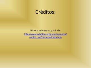 Créditos:
História adaptada a partir de:
http://www.edu365.cat/primaria/contes/
contes_spc/carnaval/index.htm
 