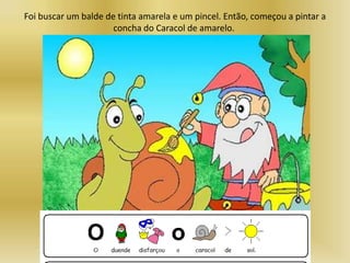 Foi buscar um balde de tinta amarela e um pincel. Então, começou a pintar a
concha do Caracol de amarelo.
 