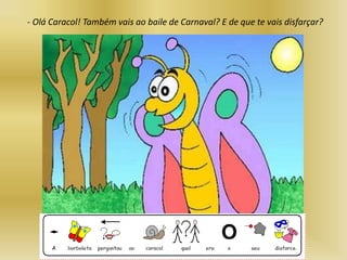 - Olá Caracol! Também vais ao baile de Carnaval? E de que te vais disfarçar?
 