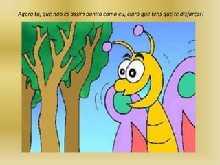 - Agora tu, que não és assim bonito como eu, claro que tens que te disfarçar!
 