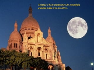 Sempre é bom mudarmos de estratégia quando nada nos acontece. 