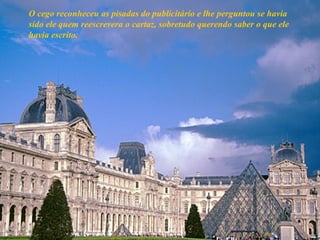 O cego reconheceu as pisadas do publicitário e lhe perguntou se havia sido ele quem reescrevera o cartaz, sobretudo querendo saber o que ele havia escrito.  