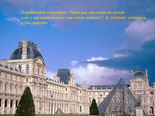 O publicitário respondeu: “Nada que não esteja de acordo com o seu anúncio, mas com outras palavras”. E, sorrindo, continuou o seu caminho. 