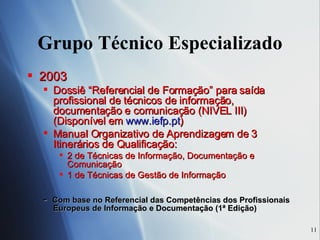 Grupo Técnico Especializado 2003 Dossiê “Referencial de Formação” para saída profissional de técnicos de informação, documentação e comunicação (NIVEL III) (Disponível em  www.iefp.pt ) Manual Organizativo de Aprendizagem de 3 Itinerários de Qualificação: 2 de Técnicas de Informação, Documentação e Comunicação 1 de Técnicas de Gestão de Informação -  Com base no Referencial das Competências dos Profissionais Europeus de Informação e Documentação (1ª Edição) 