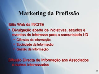 Marketing da Profissão  Sitio Web da INCITE Divulgação aberta de iniciativas, estudos e eventos de interesse para a comunidade I-D Ciências da Informação Sociedade da Informação Gestão da Informação Difusão Directa de Informação aos Associados e outros interessados 