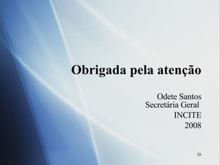 Obrigada pela atenção Odete Santos Secretária Geral  INCITE 2008 