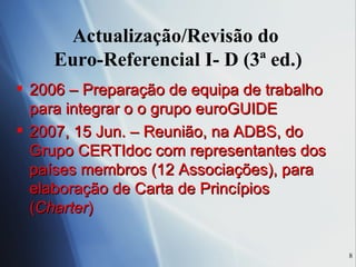 Actualização/Revisão do  Euro-Referencial I- D (3ª ed.) 2006 – Preparação de equipa de trabalho para integrar o o grupo euroGUIDE 2007, 15 Jun. – Reunião, na ADBS, do Grupo CERTIdoc com representantes dos países membros (12 Associações), para elaboração de Carta de Princípios ( Charter ) 