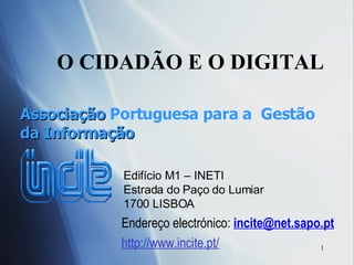 O CIDAD ÃO E O DIGITAL Associação  Portuguesa para a  Gestão  da Informação Endereço electrónico:  [email_address]   http:// www.incite.pt / Edifício M1 – INETI Estrada do Paço do Lumiar 1700 LISBOA 