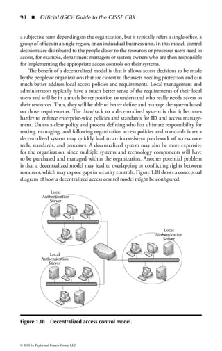 92       ◾   Official (ISC)2 Guide to the CISSP CBK


       of testing, and in the world of ethical hacking, it can represent a fundamental
       challenge when not planned properly or not executed to the plan.
     ◾ Is a system reacting in an unexpected manner, which is having an impact
       on the test? Live systems in a dynamic environment do not always react as
       predicted or expected. Keeping alert for unexpected responses from systems
       ensures that the target has not been negatively affected and the set scope and
       boundaries of the test have not been exceeded.

Step 5—Document Findings: The goal of penetration testing is to gain awareness
and a detailed understanding of the state of the security environment. Information
is collected throughout the test, producing information that can be used to draw
conclusions and articulate findings. The tester will need to collate and analyze that
information, document findings in a clear and concise manner, and provide an
analysis of the results that can be used to improve the overall security profile of the
environment. The goal of the document is to clearly present the findings, tactics
used, and tools employed, and to produce an analysis of information collected from
the test. Specific areas to cover in the documentation and analysis include

     ◾   Vulnerabilities discovered in the target system(s)
     ◾   Gaps in security measures
     ◾   Intrusion detection and response capabilities
     ◾   Observation of log activity and analysis
     ◾   Suggested countermeasures

Although penetration testing is complex and potentially expensive to perform, it is
well worth the effort to an organization that is serious about improving its security
and maintaining strong controls against attack.



Identity Management
Identity management is a much-used term that refers to a set of technologies
intended to offer greater efficiency in the management of a diverse user and techni-
cal environment. Modern enterprises must deal with the difficulties of managing
the identity and access restrictions of employees, contractors, customers, partners,
and vendors in a highly complex and dynamic organization. Identity management
systems are designed to centralize and streamline the management of user identity,
authentication, and authorization data.
    Identity management addresses all aspects of controlling access, with a core
focus on centralized management. Given the complexity of modern organizations
and the diversity of business requirements, many access control infrastructures
grow convoluted and difficult to manage. They manage multiple independent
access control systems, often one per application. Rarely are they all integrated; at


© 2010 by Taylor and Francis Group, LLC
 