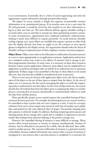 Access Control      ◾ 137


The line between the different types of malicious code is growing thinner every day.
Many threats have surfaced that combine the capabilities of the different malicious
software types to make for significant security challenges. The various categories
within the mobile code taxonomy (virus, worm, Trojan, malware, spyware, etc.)
are an attempt to assign a definition to a highly dynamic threat. Attackers do not
operate within the same construct. Spam can lead to spyware, which can help the
proliferation of worms exploiting vulnerabilities to implant their payload of Trojan
devices.
    The idea that malicious software represents a significant threat to access controls
cannot be overstated. Clearly, the exposure of information, loss of system integrity,
and potential exposure of user credentials to unknown entities undermine the con-
trol environment. Malicious software often uses access control-circumventing tech-
niques to attach itself to an end user’s system, and then uses its embedded position
to undermine the access control capabilities of that system and other systems to
which it can spread. Malicious software can also expose administrator and system
credentials stored on that system to an attacker.
Password Crackers: Assuming a user does not share it with another person, a pass-
word combined with a user name offers basic (very basic) authentication. However,
as any security professional should know, passwords are prone to discovery, and
thereby the strategy of providing security based solely on username and password
combinations is weak. Given the fact that the typical password will range from 5 to
15 characters on average, there is a limit to the combination of characters available
to use as a password. Add in the fact that some characters are rarely used (when was
the last time anyone used the tilde “∼” in a password?) and the number of practical
combinations is smaller still. Of course, the size of the available character set influ-
ences the number of possibilities.
    Passwords are typically stored by means of a one-way hash (an algorithm that
produces a unique numeric representation of the password). When a password is
entered into a system during authentication, the system hashes the entered data
using the same algorithm employed during the initial creation of the password
and compares it to the hash already on file. If they match, there is a high degree of
certainty the password provided is the same as the one on file and, thus, the user is
legitimate. In most cases, the password itself is never stored or saved in its plaintext
(or unhashed) form. When a user sets a new password, it is immediately hashed
and only the new hash is saved. Figure 1.28 shows the process of comparing a user’s
password against the password database.
    The key factor in this scheme is the saving of the hashed password, and that is
where password crackers come into play. If a file containing the hashed password is
obtained by an attacker, he can perform brute-force attacks by comparing thou-
sands of possible password combinations against the hash. Password crackers are
tools that will use a predefined list (or create one dynamically) of possible combina-
tions, hash them, and compare the hash to the one stored in the file.



© 2010 by Taylor and Francis Group, LLC
 