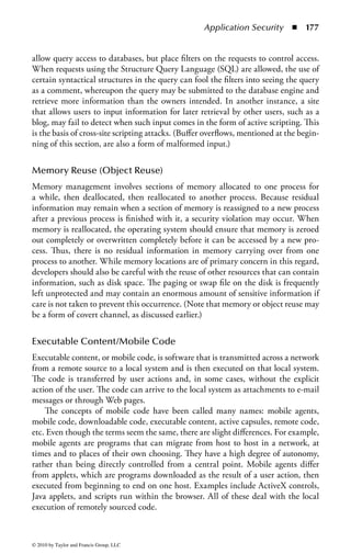 Application Security      ◾   171


    Interpreted languages shorten the process. Once the source code for the program
has been written, it can be run, with the help of the interpreter. The interpreter
translates the source code into object code “on the fly,” rendering it into a form
that the computer can use. There is a cost in performance and speed for this con-
venience: compiled programs are native, or natural, for the CPU to use directly
(with some mediation from the operating system) and so run considerably faster. In
addition, compilers tend to perform some level of optimization on the programs,
choosing the best set of functions for a given situation.
    However, interpreted languages have an additional advantage: because the
language is translated on the machine where the program is run, a given interpreted
program can be run on a variety of different computers, as long as an interpreter
for that language is available. Scripting languages, used on a variety of platforms,
are of this type.
    JavaScript is a language most commonly used in Web pages. However, it is
not Java and has no relation to Java. It was originally named LiveScript and was
renamed as a marketing strategy. It is interpreted by the user’s Web browser and
allows control over most of the features of the Web browser. It has access to most
of the contents of the Hypertext Markup Language (HTML) document and has
full interaction with the displayed content. Depending upon the browser, it may
have significant access to the system itself. As opposed to Java, which has sandbox
restrictions for applets and an extensive security model, security management in
JavaScript is minimal; it is either enabled or disabled.
    JavaScript applets, such as the example in Figure 2.3, may be embedded in
Web pages and then run in browsers that support the language regardless of the
underlying computer architecture or operating system. (JavaScript is probably a
bad example to use when talking about cross-platform operation, because a given
JavaScript program may not even run on a new version of the same software com-
pany’s browser, let alone one from another vendor or for another platform. But, it is
supposed to work across platforms.)
    As with most other technologies where two options are present, there are hybrid
systems that attempt to provide the best of both worlds. Java, for example, com-
piles source code into a sort of pseudo-object code called bytecode. The bytecode
is then processed by the interpreter (called the Java Virtual Machine, or JVM)
for the CPU to run. Because the bytecode is already fairly close to object code,
the interpretation process is much faster than for other interpreted languages.
And because bytecode is still undergoing an interpretation, a given Java program
will run on any machine that has a JVM. (Java does have a provision for direct
compilation into object code, as do a number of implementations for interpreted
languages such as BASIC.)
    Java provides examples of a number of other points related to the security of
software and development. At the time the bytecode is interpreted, Java checks the
use of variables and memory by the application. This check can be a good thing for
security, or a bad thing. In general it is good, since we want to ensure that programs



© 2010 by Taylor and Francis Group, LLC
 