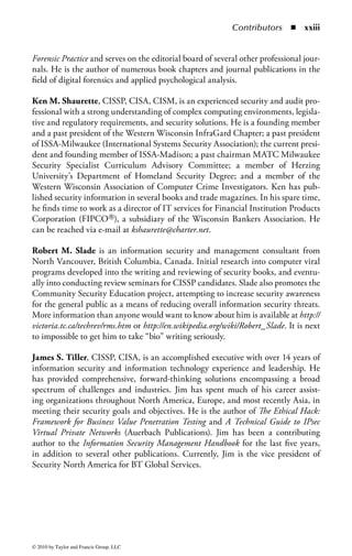 Editor

Hal Tipton, currently an independent consultant, was a past president of the
International Information System Security Certification Consortium and a direc-
tor of computer security for Rockwell International Corporation for about 15 years.
He initiated the Rockwell computer and data security program in 1977 and then
continued to administer, develop, enhance, and expand the program to accom-
modate the control needs produced by technological advances until his retirement
from Rockwell in 1994.
    Tipton has been a member of the Information Systems Security Association
(ISSA) since 1982. He was the president of the Los Angeles Chapter in 1984, and
the president of the national organization of ISSA (1987–1989). He was added to
the ISSA Hall of Fame and the ISSA Honor Role in 2000.
    Tipton was a member of the National Institute for Standards and Technology
(NIST), the Computer and Telecommunications Security Council, and the National
Research Council Secure Systems Study Committee (for the National Academy of
Science). He received his BS in engineering from the U.S. Naval Academy and
his MA in personnel administration from George Washington University; he also
received his certificate in computer science from the University of California at
Irvine. He is a certified information system security professional (CISSP), ISSAP,
 ISSMP.

He has published several papers on information security issues for
        Auerbach Publishers—Handbook of Information Security Management
                                   Data Security Management
                                   Information Security Journal
        National Academy of Sciences—Computers at Risk
        Data Pro Reports
        Elsevier
        ISSA “Access” Magazine

He has been a speaker at all the major information security conferences including
the following: Computer Security Institute, the ISSA Annual Working Conference,

                                                                               xvii


© 2010 by Taylor and Francis Group, LLC
 