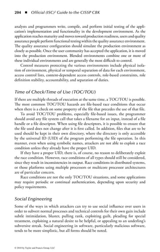 198      ◾ Official (ISC)2 Guide to the CISSP CBK


Security Kernels
A security kernel is responsible for enforcing a security policy. It is a strict imple-
mentation of a reference monitor mechanism. The architecture of a kernel operat-
ing system is typically layered, and the kernel should be at the lowest and most
primitive level. It is a small portion of the operating system through which all
references to information and all changes to authorizations must pass. In theory,
the kernel implements access control and information flow control between imple-
mented objects according to the security policy.
    To be secure, the kernel must meet three basic conditions: completeness (all
accesses to information must go through the kernel), isolation (the kernel itself
must be protected from any type of unauthorized access), and verifiability (the
kernel must be proven to meet design specifications).
    The reference monitor, as noted previously, is an abstraction, but there may be a
reference validator, which usually runs inside the security kernel and is responsible
for performing security access checks on objects, manipulating privileges, and gen-
erating any resulting security audit messages.
    A term associated with security kernels and the reference monitor is the trusted
computing base (TCB). The TCB is the portion of a computer system that contains
all elements of the system responsible for supporting the security policy and the
isolation of objects. The security capabilities of products for use in the TCB can be
verified through various evaluation criteria, such as the earlier Trusted Computer
System Evaluation Criteria and the current Common Criteria standard.
    Many of these security terms—reference monitor, security kernel, TCB—are
defined very loosely by vendors for purposes of marketing literature. Thus, it is
necessary for security professionals to read the small print between the lines to fully
understand what the vendor is offering in regard to security features. For more
details on these concepts, see Chapter 9.


Processor Privilege States
The processor privilege states protect the processor and the activities that it per-
forms. The earliest method of doing this was to record the processor state in a
register that could only be altered when the processor was operating in a privileged
state. Instructions such as I/O requests were designed to include a reference to this
register. If the register was not in a privileged state, the instructions were aborted.
The hardware typically controls entry into the privilege mode. For example, the
Intel 486 processor defines four privilege rings to protect system code and data
from being overwritten, although these protections are seldom directly used. The
privilege-level mechanism should prevent memory access (programs or data) from
less privileged to more privileged levels, but only if the controls are invoked and
properly managed in software. The privileged levels are typically referenced in a
ring structure.



© 2010 by Taylor and Francis Group, LLC
 