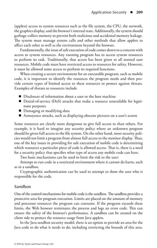 Application Security       ◾ 203


unauthorized access, the most common solution is to encrypt password files using
one-way encryption algorithms (hashing). These, however, are very susceptible to a
dictionary attack if the passwords chosen appear in any dictionary.
    Another feature offered by an operating system for password security involves
an overstrike or password-masking feature. This prevents others from reading the
typed password through shoulder surfing.

Inadequate Granularity of Controls
If there is not enough granularity of security, users will get more access permission
than needed. If the user is unable to access object A, but the user has access to a
program that can access object A, then the security mechanisms could be bypassed.
If the security controls are granular enough to address both program and user, then
we can prevent the disclosure.
    Inadequate granularity of controls can be addressed by properly implementing
the concept of least privilege, setting reasonable limits on the user. Also, the separa-
tion of duties and functions should be covered. Programmers should never be sys-
tem administrators or users of the application. Grant users only those permissions
necessary to do their job.
    Users should have no access to computer rooms or legacy programs; programmers
and system analysts should not have write access to production programs, allowing
them to change the installed program code. Programmers should have no ongoing
direct access to production programs. Access to fi x crashed applications should be
limited to the time required to repair the problem causing the failure. Mainframe
operators should not be allowed to do programming. Maintenance programmers
should not have access to programs under development. Assignment of system
privileges must be tightly controlled and a shared responsibility.
    More specifically, granularity addresses the issue of fine control. As far as the
operating system is concerned, an object is a file, not a structure within that file.
Therefore, users granted access to a file can read the whole file. If we wish to restrict
access to certain parts of the file, such as records or fields within a database, we must
build additional controls into the database access application which will ensure that
we are able to protect the areas of concern.

Control and Separation of Environments
The following environmental types can exist in software development:

    ◾ Development environment
    ◾ Quality assurance environment
    ◾ Application (production) environment

The security issue is to control how each environment can access the application and
the data and then provide mechanisms to keep them separate. For example, systems



© 2010 by Taylor and Francis Group, LLC
 