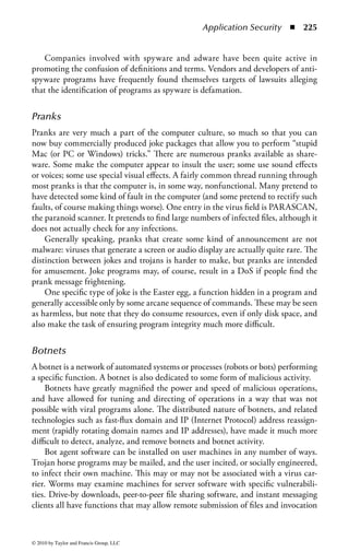 Application Security        ◾   219


with messages that they generate. Most e-mail viruses are technically considered
to be worms, because they often do not infect other program files on the target
computer, but this is not a hard and fast distinction. There are known examples
of e-mail viruses that are file infectors, macro viruses, script viruses, and worms.
Melissa, Loveletter, Hybris, and SirCam are all widespread current examples, and
the CHRISTMA exec is an older example of the same type of activity.
    E-mail viruses have made something of a change to the epidemiology of viruses.
Traditionally, viruses took many months to spread, but stayed around for many
years in the computing environment. Many e-mail viruses have become “fast burn-
ers” that can spread around the world, infecting hundreds of thousands or even
millions of machines within hours. However, once characteristic indicators of these
viruses become known, they die off almost immediately as users stop running the
attachments.

Multipartite— Originally the term multipartite was used to indicate a virus that
was able to infect both boot sectors and program files. (This ability is the origin
of the alternate term dual infector.) Current usage tends to mean a virus that can
infect more than one type of object, or that infects or reproduces in more than one
way. Examples of traditional multipartites are Telefonica, One Half, and Junkie,
but these programs have not been very successful. In contrast, Nimda was quite
successful, spreading as a classic worm, a file infector, using network shares and
other means.

Macro Virus—A macro virus uses macro programming of an application such
as a word processor. (Most known macro viruses use Visual Basic for Applications
in Microsoft Word: some are able to cross between applications and function in,
for example, a PowerPoint presentation and a Word document, but this ability is
rare.) Macro viruses infect data files and tend to remain resident in the application
itself by infecting a configuration template such as MS Word’s NORMAL.DOT.
Although macro viruses infect data files, they are not generally considered to be
file infectors: a distinction is made between program and data files. Macro viruses
can operate across hardware or operating system platforms as long as the required
application platform is present. (For example, many MS Word macro viruses can
operate on both the Windows and Macintosh versions of MS Word.) Examples are
Concept and CAP. Melissa is also a macro virus, in addition to being an e-mail
virus: it mailed itself around as an infected document.

Script Virus—Script viruses are generally differentiated from macro viruses in
that they are usually stand-alone files that can be executed by an interpreter, such
as Microsoft’s Windows Script Host (.vbs files). A script virus file can be seen as a
data file in that it is generally a simple text file, but it usually does not contain other
data, and often has some indicator (such as the.vbs extension) that it is executable.
Loveletter is a script virus.



© 2010 by Taylor and Francis Group, LLC
 