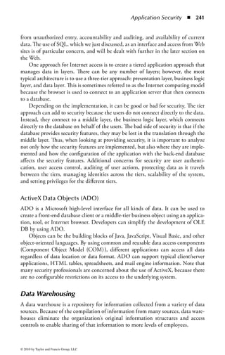 Application Security       ◾ 235


primary keys represents the relationships between tuples. Thus, the matches repre-
sent references and allow one table to be referenced to another table. The primary
key and foreign key links are the binding factors that holds the database together.
Foreign keys also provide a method for maintaining referential integrity in the data
and for navigating between different instances of an entity.


Integrity Constraints in Relational Databases
To solve the problems of concurrency and security within a database, the database
must provide some integrity. The user’s program may carry out many operations
on the data retrieved from the database, but the DBMS is only concerned about
what data is read/written from or to the database—the transaction. Users sub-
mit transactions and view each transaction as occurring by itself. Concurrency
occurs when the DBMS interleaves actions (reads/writes of database objects) of
various transactions. For concurrency to be secure, each transaction must leave
the database in a consistent state if the database is consistent when the transac-
tion begins.
    The DBMS does not really understand the semantics of the data; that is, it
does not understand how an operation on data occurs, such as when interest on
a bank account is computed. A transaction might commit after completing all its
actions, or it could abort (or be aborted by the DBMS) after executing some actions.
A very important property guaranteed by the DBMS for all transactions is that they
are atomic. Atomic implies that a user can think of X as always executing all its
actions in one step, or not executing any actions at all. To help with concurrency,
the DBMS logs all actions so that it can undo the actions of aborted transactions.
The security issues of concurrency can occur if several users who are attempting to
query data from the database interfere with each other’s requests.
    The two integrity rules of the relational model are entity integrity and refer-
ential integrity. The two rules apply to every relational model and focus on the
primary and foreign keys. These rules actually derive from the Clark and Wilson
integrity model discussed in the security architecture and design domain.
    In the entity integrity model, the tuple must have a unique and non-null value
in the primary key. This guarantees that the tuple is uniquely identified by the
primary key value.
    The referential integrity model states that for any foreign key value, the refer-
enced relation must have a tuple with the same value for its primary key. Essentially,
every table relation or join must be accomplished by coincidence of the primary keys
or of a primary key and the foreign key that is the primary key of the other table.
Each table participating in the join must demonstrate entity integrity and in the ref-
erenced relation must have a similar primary key/foreign key relationship. Another
example of the loss of referential integrity is to assign a tuple to a nonexistent attri-
bute. If this occurs, the tuple could not be referenced, and with no attribute, it would
be impossible to know what it represented.



© 2010 by Taylor and Francis Group, LLC
 