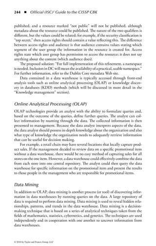 238 ◾          Official (ISC)2 Guide to the CISSP CBK


(OLE DB), ActiveX Data Objects (ADO), Java Database Connectivity (JDBC),
and eXtensible Markup Language (XML). These systems provide a gateway to the
data contained in the legacy systems as well as the newer systems.


Open Database Connectivity (ODBC)
ODBC is the dominant means of standardized data access. It is a standard devel-
oped and maintained by Microsoft. Almost all database vendors use it as an inter-
face method to allow an application to communicate with a database either locally
or remotely over a network. It is an API that is used to provide a connection between
applications and databases. It was designed so that databases could connect without
having to use specific database commands and features.
    ODBC commands are used in application programs, which translate them into
the commands required by the specific database system. This allows programs to be
linked between DBMSs with a minimum of code changes. It allows users to specify
which database is being used, and can be easily updated as new database technolo-
gies enter the market.
    ODBC is a powerful tool; however, because it operates as a system entity, it can
be exploited. The following are issues with ODBC security:
    The username and password for the database are stored in plaintext. To prevent
disclosure of this information, the files should be protected. For example, if an
HTML document was calling an ODBC data source, the HTML source must be
protected to ensure that the username and password in plaintext cannot be read.
(The HTML should call a common gateway interface (CGI) that has the authenti-
cation details, because HTML can be viewed in a browser.)
    The actual call and the returned data are sent as cleartext over the network.
    Verification of the access level of the user using the ODBC application may be
substandard.
    Calling applications must be checked to ensure they do not attempt to combine
data from multiple data sources, thus allowing data aggregation.
    Calling applications must be checked to ensure they do not attempt to exploit
the ODBC drivers and gain elevated system access.


Java Database Connectivity (JDBC)
JDBC is an API from Sun Microsystems used to connect Java programs to data-
bases. It is used to connect a Java program to a database either directly or by con-
necting through ODBC, depending on whether the database vendor has created
the necessary drivers for Java.
    Regardless of the interface used to connect the user to the database, security
items to consider include how and where the user will be authenticated, controlling
user access, and auditing user actions. Fortunately, Java has a number of provisions




© 2010 by Taylor and Francis Group, LLC
 