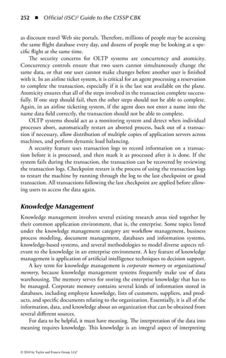 246 ◾          Official (ISC)2 Guide to the CISSP CBK


      then becomes unauthorized for that user. Thus, the combined data sensitivity
      can be greater than the classification of individual parts. For years, mathema-
      ticians have been struggling unsuccessfully with the problem of determining
      when the aggregation of data results in data at a higher classification.
    Bypass attacks: Users attempt to bypass controls at the front end of the data-
      base application to access information. If the query engine contains security
      controls, the engine may have complete access to the information; thus, users
      may try to bypass the query engine and directly access and manipulate the
      data.
    Compromising database views used for access control: A view restricts the data
      a user can see or request from a database. One of the threats is that users may
      try to access restricted views or modify an existing view. Another problem
      with view-based access control is the difficulty in verifying how the software
      performs the view processing. Because all objects must have a security label
      identifying the sensitivity of the information in the database, the software
      used to classify the information must also have a mechanism to verify the
      sensitivity of the information. Combining this with a query language adds
      even more complexity. Also, the view just limits the data the user sees; it does
      not limit the operations that may be performed on the views. An additional
      problem is that the layered model frequently used in database interface design
      may provide multiple alternative routes to the same data, not all of which may
      be protected. A given user may be able to access information through the
      view provided, through a direct query to the database itself, or even via direct
      system access to the underlying data files. Further, any standard views set up
      for security controls must be carefully prepared in terms of the granularity of
      the control. Views can restrict access to information down to a field, and even
      content-based, level, and modifications to these regulations can significantly
      change the degree of material provided.
    Concurrency: When actions or processes run at the same time, they are said to
      be concurrent. Problems with concurrency include running processes that
      use old data, updates that are inconsistent, or having a deadlock occur.
    Data contamination: The corruption of data integrity by input data errors or
      erroneous processing. This can occur in a file, report, or a database.
    Deadlocking: Occurs when two users try to access the information at the same
      time and both are denied. In a database, deadlocking occurs when two user
      processes have locks on separate objects and each process is trying to acquire
      a lock on the object that the other process has. (Deadlock is also sometimes
      known as deadly embrace.) When this happens, the database should end the
      deadlock by automatically choosing and aborting one process, allowing the
      other process to continue. The aborted transaction is rolled back and an error
      message is sent to the user of the aborted process. Generally, the transaction
      that requires the least amount of overhead to roll back is the transaction that
      is aborted. Deadlock can be viewed as a special issue of concurrency.



© 2010 by Taylor and Francis Group, LLC
 