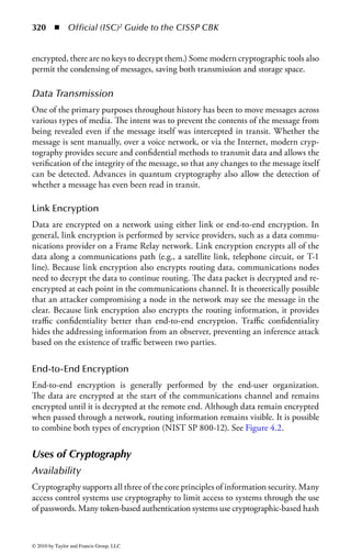314 ◾          Official (ISC)2 Guide to the CISSP CBK


Key Concepts and Definitions
Key clustering is when different encryption keys generate the same ciphertext from
the same plaintext message.
     Synchronous: Each encryption or decryption request is performed immediately.
     Asynchronous: Encrypt/ Decrypt requests are processed in queues. A key benefit
of asynchronous cryptography is utilization of hardware devices and multiproces-
sor systems for cryptographic acceleration.
     A hash function is a one-way mathematical procedure that reduces a message or
data file into a smaller fi xed length output, or hash value. By comparing the hash
value computed by the sender with the hash value computed by the receiver over
the original file, unauthorized changes to the file can be detected, assuming they
both used the same hash function.
     Digital signatures are used to provide authentication of a sender and integrity of
a sender’s message. A message is input into a hash function. Then the hash value is
encrypted using the private key of the sender. The result of these two steps yields
a digital signature. The receiver can verify the digital signature by decrypting the
hash value using the signers public key, then perform the same hash computation
over the message, and then compare the hash values for an exact match. If the hash
values are the same then the signature is valid.
     Asymmetric is a term used in cryptography in which two different but math-
ematically related keys are used where one key is used to encrypt and another is
used to decrypt.
     A digital certificate is an electronic document that contains the name of an orga-
nization or individual, the business address, the digital signature of the certificate
authority issuing the certificate, the certificate holder’s public key, a serial number,
and the expiration date. The certificate is used to identify the certificate holder
when conducting electronic transactions.
     Certificate authority (CA) is an entity trusted by one or more users as an author-
ity in a network that issues, revokes, and manages digital certificates.
     Registration authority (RA) performs certificate registration services on behalf
of a CA. The RA, typically a single purpose server, is responsible for the accuracy
of the information contained in a certificate request. The RA is also expected to
perform user validation before issuing a certificate request.
     Plaintext or cleartext is the message in its natural format. Plaintext would be
readable to an attacker.
     Ciphertext or cryptogram is the message once altered, so as to be unreadable
for anyone except the intended recipients. An attacker seeing ciphertext would be
unable to read the message or to determine its content.
     The cryptosystem represents the entire cryptographic operation. This includes the
algorithm, the key, and key management functions.
     Encryption is the process of converting the message from its plaintext to cipher-
text. It is also referred to as enciphering. The two terms are used interchangeably in
the literature and have similar meanings.


© 2010 by Taylor and Francis Group, LLC
 