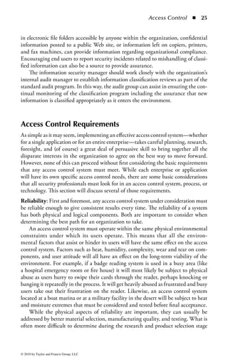 Access Control       ◾   19


also important for obtaining the support of those needed to both endorse and carry
out the program.
    It is very important when defining the overall program objectives to clearly
establish that information classification is a program, not a project. A project is a
series of tasks that lead to a known end state. A program, on the other hand, is
a change in organization process and behavior that will have long-term lasting
impact to the organization. Implementing information classification in an organi-
zation will change the way the organization thinks about and manages information
permanently and, thus, has no defined end state to speak of. It is truly a program in
all meaningful respects and should always be referred to as such.
Step 2—Establish Organizational Support: Senior management support is essential
to the start-up and continued operation of the information classification program.
There may be a perception within the organization that all information should be
treated as confidential and is adequately secured by physical barriers to the facility,
firewalls, and other security controls protecting the environment. This view pro-
motes the concept that all information should be protected equally. Unfortunately,
the reality is that information resources should be given the appropriate protection
based on their overall risk and threat profile: no more and no less. The security
professional should work through the cost/benefit discussion with senior manage-
ment to illustrate how the appropriate application of security controls is the most
effective approach to benefit the business.
    Although security professionals understand the importance of information
classification, without the proper positioning of the effort, the organization’s senior
management and end users may perceive the effort as another project requiring
their resources, with little payback to individual departments. The program should
be socialized with senior management by using business-focused benefits, as well
as highlighting enhancements to the effectiveness of the organization. Examples of
such benefits include

    ◾ Ensuring confidentiality of information by restricting who can access or copy
      the information
    ◾ Increased accuracy and integrity of information by controlling who can mod-
      ify or update the information
    ◾ Increased availability of information by restricting the ability to overwrite or
      erase important or critical data
    ◾ Avoiding damage to the organization’s reputation by reducing the risk of
      unauthorized disclosures
    ◾ Reduction in costs of overprotection
    ◾ Ability for managers to enforce accountability
    ◾ Protection of intellectual property and trade secrets
    ◾ Protection of customer or consumer confidential information
    ◾ Compliance with industry regulation or legal requirements to protect person-
      ally identifiable information


© 2010 by Taylor and Francis Group, LLC
 