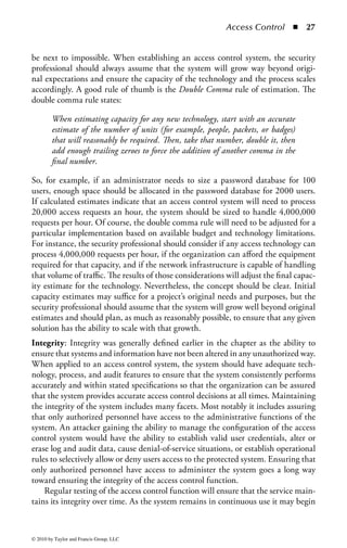 Access Control       ◾ 21


The owner will have the most intimate knowledge of the data and how they are
used. Apart from the business owner, the systems or information technology owner
may act primarily as a data custodian of the information and will understand the
processing, technical, storage, and security protections of the information. Both
individuals contribute to an understanding of the classification requirements and
should be identified as part of the process.
Step 7—Identify Information Owners and Delegates: Information owners are those
people in the organization who understand the information in their area of the busi-
ness and have the ultimate responsibility for making decisions about the usage of
the information. They may manage the responsibility or assign designees or infor-
mation delegates that are empowered to make the day-to-day operational decisions
as to who is allowed to read, modify, or delete the business information. The owners
and delegates are the primary individuals who are involved in the classification pro-
cess, as they have the greatest business knowledge of the information in question.
Step 8—Distribute Standard Templates: Providing standard information classifica-
tion templates to data owners promotes uniform data gathering and makes the sub-
sequent tasks of tracking and analysis of the information much easier. The templates
may be part of the tools developed in Step 5. These templates should be distributed
to the information owners or delegates to collect the classification information on
the data managed by their departments.
Step 9—Classify Information and Applications: Once the templates have been dis-
tributed, the data owners (or their delegates) use the information classification pol-
icy and standards to classify the information. Typically there are three to four levels
of information classification used by most organizations:

    ◾ Public: Information that may be disclosed to the general public without
      concern for harming the company, employees, or business partners. No
      special protections are required, and information in this category is some-
      times referred to as unclassified. For example, information that is posted to
      a company’s public Internet site, publicly released announcements, market-
      ing materials, cafeteria menus, and any internal documents that would not
      present harm to the company if they were disclosed would be classified as
      public.
    ◾ Internal use only: Information that could be disclosed within the company,
      but could harm the company if disclosed externally. Information such as
      customer lists, vendor pricing, organizational policies, standards and pro-
      cedures, and internal organization announcements would need baseline
      security protections, but do not rise to the level of protection as confidential
      information.
    ◾ Confidential: Information that, if released or disclosed outside of the orga-
      nization, would create severe problems for the organization. For example,



© 2010 by Taylor and Francis Group, LLC
 