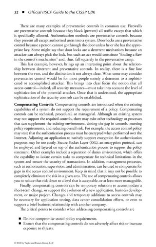 26 ◾ Official (ISC)2 Guide to the CISSP CBK


is the product’s ability to work reliably and accurately over a long period of time.
The product must have the ability to minimize false positives and negatives, make
accurate authentication and authorization decisions, follow organizational policies
(as defined within the product) unambiguously, and function predictably accord-
ing to the expectations of the organization. Reliability of the system is a fundamen-
tal requirement, for without it the organization cannot place any confidence in the
system or its results. An access control system that fails may even cause a complete
denial of service to the organization. The inability to trust in the accuracy and reli-
ability of an access control system will cause the entire access control infrastructure
to collapse.
Transparency: Security (more specifically, the implementation of most security
controls) has long been a sore point with users who are subject to security controls.
Historically, security controls have been very intrusive to users, forcing them to
interrupt their work flow and remember arcane codes or processes (like long pass-
words or access codes), and have generally been seen as an obstacle to getting work
done. In recent years, much work has been done to remove that stigma of security
controls as a detractor from the work process adding nothing but time and money.
When developing access control, the system must be as transparent as possible to
the end user. The users should be required to interact with the system as little as
possible, and the process around using the control should be engineered so as to
involve little effort on the part of the user.
    For example, requiring a user to swipe an access card through a reader is an
effective way to ensure a person is authorized to enter a room. However, implement-
ing a technology (such as RFID) that will automatically scan the badge as the user
approaches the door is more transparent to the user and will do less to impede the
movement of personnel in a busy area. In another example, asking a user to under-
stand what applications and data sets will be required when requesting a system ID
and then specifically requesting access to those resources may allow for a great deal
of granularity when provisioning access, but it can hardly be seen as transparent.
A more transparent process would be for the access provisioning system to have a
role-based structure, where the user would simply specify the role he or she has in
the organization and the system would know the specific resources that user needs
to access based on that role. This requires less work and interaction on the part of
the user and will lead to more accurate and secure access control decisions because
access will be based on predefined need, not user preference.
    When developing and implementing an access control system or process—
indeed when establishing any type of security control—special care should be taken
to ensure that the control is as transparent to the end user as possible and interrupts
his work flow as little as possible.
Scalability: Setting up an access control system for five people can be hard. Setting
up an access control system for 5,000—or 50,000—people is really hard. Ensuring
the same system originally developed for five will work just as well for 50,000 can



© 2010 by Taylor and Francis Group, LLC
 