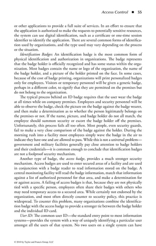Access Control       ◾ 49


     All computer systems have an underlying operating system that controls all its
functions and regulates how the various components of the system interact. There
are literally hundreds of different operating systems, but most users (including
security professionals) work primarily in one of the three major publicly available
operating systems: Microsoft Windows®, Apple’s MacOS, and UNIX (including
the many variants of Linux and, ironically, later versions of MacOS). Each of these
operating systems has internal controls and layers built in that manage access con-
trol between components of the system. In particular, they all tightly control pro-
grams that directly access the hardware components of the system, such as the
kernel (the part of the system that interfaces between the OS and the system hard-
ware) and various device drivers that allow application programs to use devices like
keyboards and printers. The ability to directly manipulate the system hardware is
a powerful tool and must be tightly controlled by the operating system to prevent
misuse by malicious programs.
     Finally, almost all operating systems have some sort of file system to store infor-
mation for later retrieval. The file system will also have controls to restrict who
may access various files and directories. Some of these controls are imposed by the
operating system itself, while others may be assigned by individual users to protect
their personal files. These controls are very important to ensure that information is
not disclosed to unauthorized individuals who may have access to the system.
     Application Access: Applications will usually employ user and system access
controls to deter threats and reduce exposure to security vulnerabilities. However,
applications can also incorporate mechanisms to supplement other controls and
ensure secure operations. For example, applications can monitor user sessions,
apply inactivity time-outs, validate data entry, and limit access to specific services
or modules based on user rights and defined user roles. Moreover, the application
itself can be designed and developed to reduce exposure to buffer overflows, race
conditions (where two or more processes are waiting for the same resource), and
loss of system integrity.
     The architecture of an application plays a significant role in its ability to thwart
attack. Object-oriented programming, multitiered architectures, and even database
security are important to controlling what services are provided to users and what
tasks can be performed. Access controls associated with all aspects of an applica-
tion are important to sound security. Many applications are complicated and offer a
wide range of services and access to potentially sensitive information. Additionally,
applications may be critical to the operational needs of the business. Therefore,
their sensitivity to disruption must be considered when designing or using the
access control features of the application.
     Applications can also be segmented into modules or layers to further enforce
access control policies. For example, a typical e-mail application can be segmented
into modules for composing a message, managing address book information, con-
necting to network resources, and managing mail delivery and retrieval. Doing this
allows the application designer to specify how each module can be accessed, what



© 2010 by Taylor and Francis Group, LLC
 