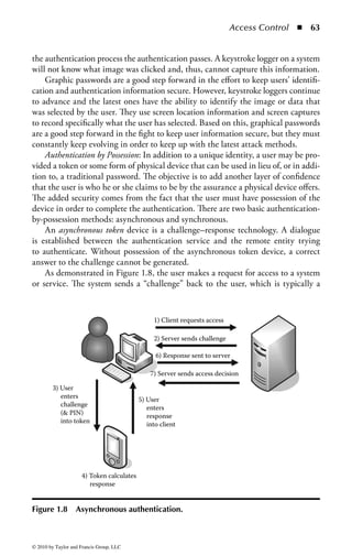 Access Control       ◾ 57


     Radio Frequency Identification (RFID): In recent years, a great deal of research
has been done to determine ways to uniquely identify objects and be able to read
that identification without physically interacting with the object itself. This can be
very useful in cases where it is advantageous to identify items quickly or without
the need for physical inspection. The most popular technology to come out of this
research is the radio frequency identification (RFID), tag. The RFID tag is a small
label that can be embedded in almost any object, including product shipping pal-
lets, passports, consumer goods, and even human beings. The tag contains identify-
ing information for the object, such as a UPC code or a person’s name. When the
tag comes in the proximity of an RFID reader, the reader reads the information
from the tag and determines the identity of the object. RFID tags are extremely
small, so they add no discernable size or weight to the object being tagged, and
because they can be read from a distance of several feet the reader does not need
close physical contact with the tagged object.
     The use of RFID in some applications has raised some privacy concerns for some
people. For instance, RFID tags are now included in all newly issued passports for
several countries such as the U.S. and Australia. Unfortunately, because the tags
can be read from a distance, many fear that their private passport information can
be taken from the tag without their consent. In addition, many are advocating the
injection of RFID tags into humans to allow authorities to positively identify those
people if they are kidnapped or killed. Again, privacy advocates fear that RFID-
injected people can have their personal tag information read without their consent
by an intruder with a tag reader in a crowded public place, raising identity theft
concerns. In the final analysis, RFID technology has been a big breakthrough in
the manufacturing and consumer goods industries where it is helping to reduce
inventory and product tracking costs. As for its beneficial use to store and manage
personal information for humans, the jury is still out.
     E-Mail Address: The use of a person’s e-mail address as an identification mecha-
nism or user ID has become increasingly popular in recent years, particularly for
Internet e-commerce and portal sites. Part of the reason for this is that an e-mail
address is globally unique. If a user’s e-mail address is janet@jmail.com, nobody else
can legitimately use that address to send or receive e-mail. Based on that assump-
tion, many Web sites use the user’s e-mail address as the unique user ID and allow
the user to select a password for authentication. Web sites using this convention will
additionally use that e-mail address to send correspondence to the user for admin-
istrative or informational purposes. One common mechanism in current use is to
have a new user to register on the site to enter his e-mail address as a user ID. The
site will then send a confirmation e-mail to that address and wait for a reply from
the user before completing the registration process. The theory behind this process
is that if a user has access to the e-mail account specified by the entered address
there is a high degree of certainty that the user is legitimate.
     However, this assumption may not be valid in many situations. The unique-
ness of an e-mail address is enforced solely by convention. There are no technical



© 2010 by Taylor and Francis Group, LLC
 