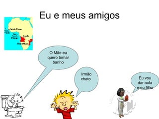 Eu e meus amigos O Mãe eu quero tomar banho Irmão chato  Eu vou dar aula meu filho 