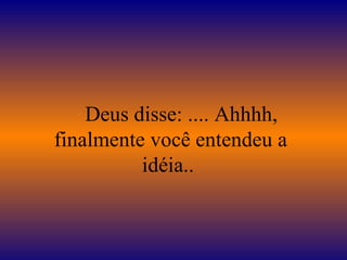      Deus disse: .... Ahhhh, finalmente você entendeu a idéia..  