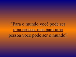 "Para o mundo você pode ser uma pessoa, mas para uma pessoa você pode ser o mundo” 
