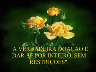 " A VERDADEIRA DOAÇAO É DAR-SE POR INTEIRO, SEM RESTRIÇOES". 