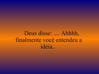      Deus disse: .... Ahhhh, finalmente você entendeu a idéia..  