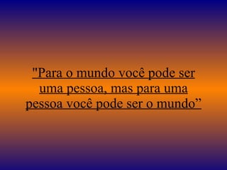 "Para o mundo você pode ser uma pessoa, mas para uma pessoa você pode ser o mundo” 