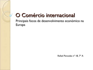 O Comércio internacional Principais focos de desenvolvimento económico na Europa Rafael Pancadas nº 18, 7º A 