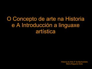 O Concepto de arte  na  Historia e A Introducción a  linguaxe  artística Historia da Arte 2º de Bacharelato María Nogueira Sixto 