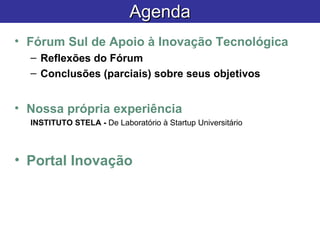 Agenda Fórum Sul de Apoio à Inovação Tecnológica Reflexões do Fórum Conclusões (parciais) sobre seus objetivos Nossa própria experiência INSTITUTO STELA -  De Laboratório à  Startup  Universitário Portal Inovação 
