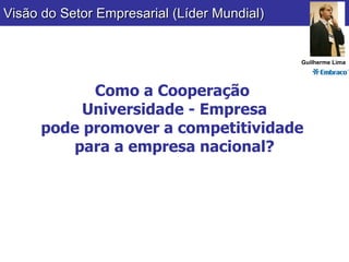 Como a Cooperação  Universidade - Empresa pode promover a competitividade  para a empresa nacional? Visão do Setor Empresarial (Líder Mundial) Guilherme Lima 